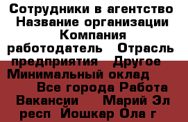 Сотрудники в агентство › Название организации ­ Компания-работодатель › Отрасль предприятия ­ Другое › Минимальный оклад ­ 30 000 - Все города Работа » Вакансии   . Марий Эл респ.,Йошкар-Ола г.